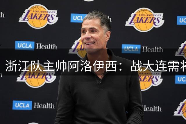 浙江队主帅阿洛伊西：战大连需将训练成果转化为赛场表现
