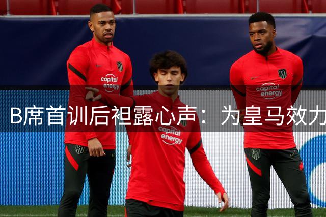 B席首训后袒露心声：为皇马效力是每个球员的终极梦想
